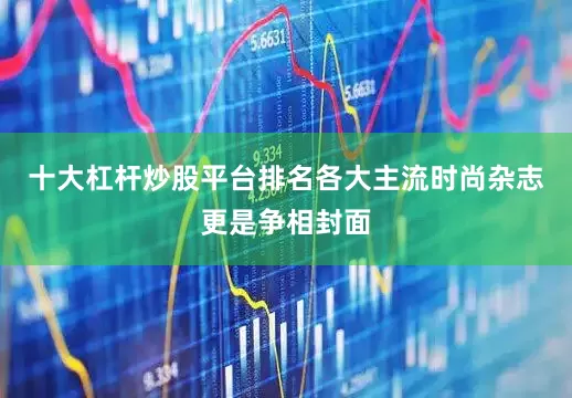 十大杠杆炒股平台排名各大主流时尚杂志更是争相封面