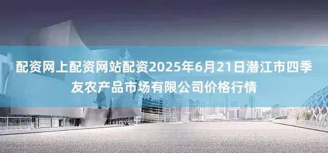 配资网上配资网站配资2025年6月21日潜江市四季友农产品市场有限公司价格行情