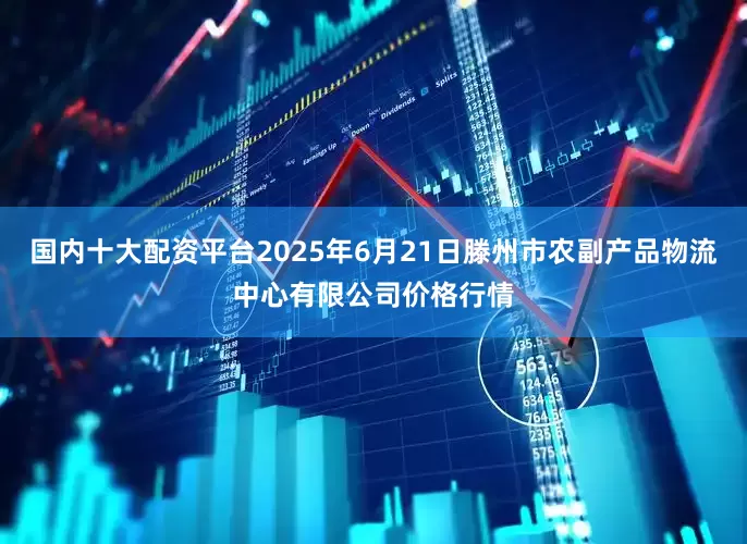 国内十大配资平台2025年6月21日滕州市农副产品物流中心有限公司价格行情