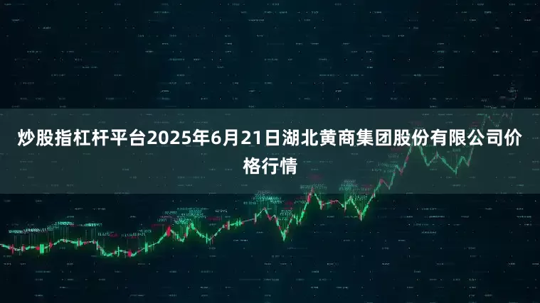 炒股指杠杆平台2025年6月21日湖北黄商集团股份有限公司价格行情