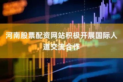 河南股票配资网站积极开展国际人道交流合作