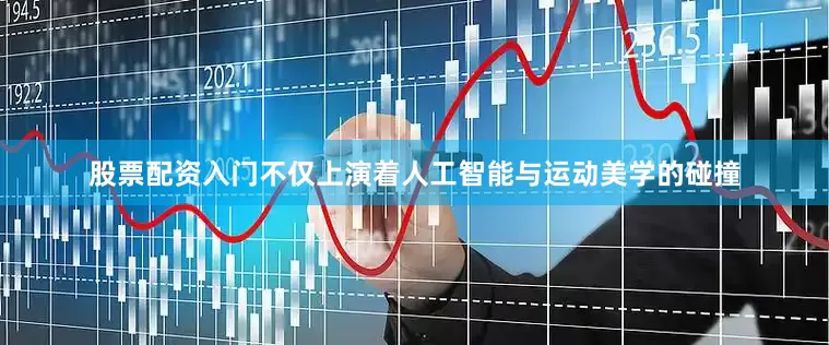 股票配资入门不仅上演着人工智能与运动美学的碰撞
