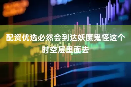 配资优选必然会到达妖魔鬼怪这个时空层里面去