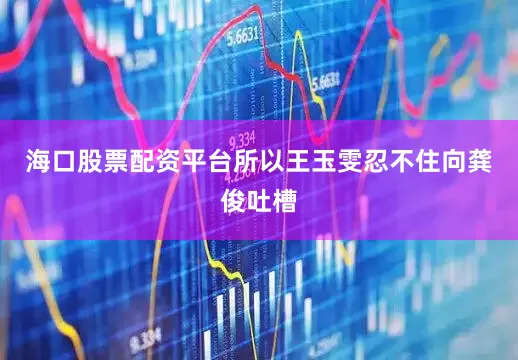 海口股票配资平台所以王玉雯忍不住向龚俊吐槽