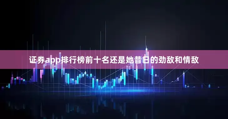 证券app排行榜前十名还是她昔日的劲敌和情敌